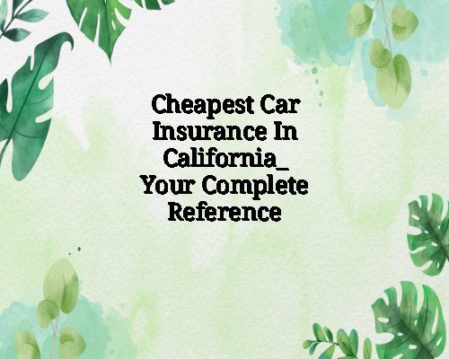 Cheapest Car Insurance In California_ Your Complete Reference