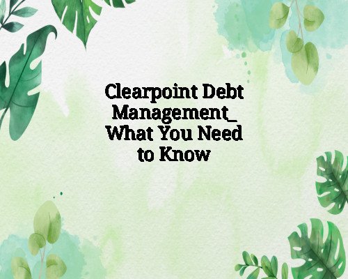 Clearpoint Debt Management_ What You Need to Know