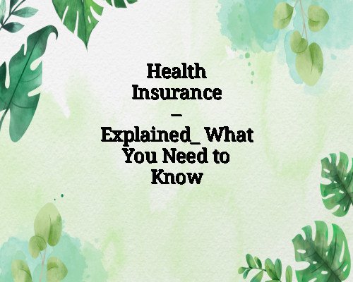 Health Insurance – Explained_ What You Need to Know