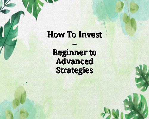 How To Invest – Beginner to Advanced Strategies