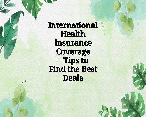 International Health Insurance Coverage – Tips to Find the Best Deals