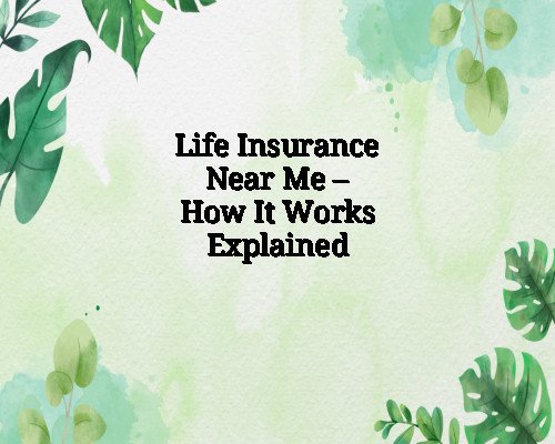Life Insurance Near Me – How It Works Explained