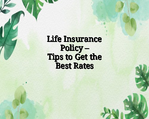 Life Insurance Policy – Tips to Get the Best Rates