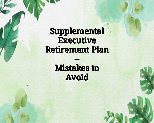 Supplemental Executive Retirement Plan – Mistakes to Avoid