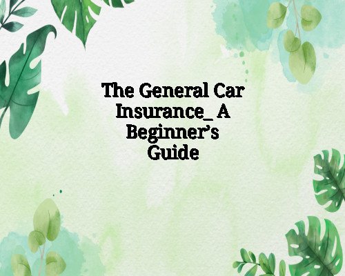The General Car Insurance: A Beginner’s Guide