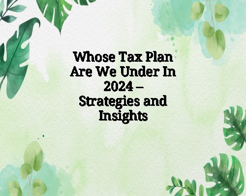 Whose Tax Plan Are We Under In 2024 – Strategies and Insights